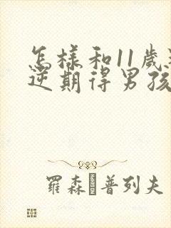 怎样和11岁叛逆期得男孩