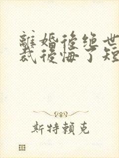 离婚后绝世女总裁后悔了短剧免费观看