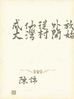 成仙从外放驻守大湾村开始笔趣阁