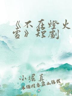 《不在灯火阑珊处》短剧