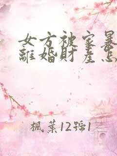 女方被家暴起诉离婚财产怎么分割