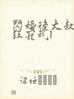 闪婚后大叔每天狂宠我l