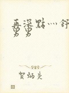 再深点灬舒服灬男男