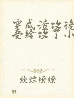穿成渣攻后我被受给攻了小说免费阅读