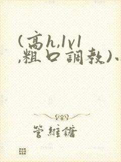 (高h,1v1,粗口调教)小说