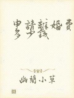 申请离婚费用是多少钱