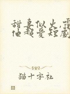 甜妻似火,霍爷他超爱短剧观看