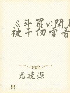 《斗罗v:开局被千仞雪看上,小舞要贴贴》