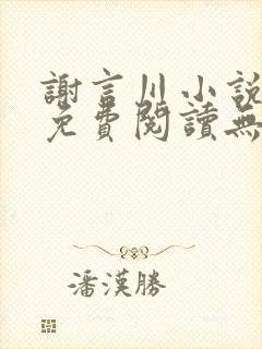 谢言川小说全文免费阅读无弹窗