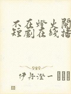 不在灯火阑珊处短剧在线播放