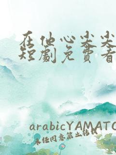 在他心尖尖上野短剧免费看