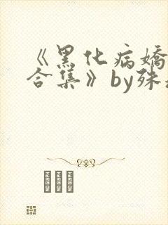 《黑化病娇短篇合集》by殊魂