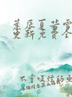 叶辰夏若雪刚刚更新免费全文阅读