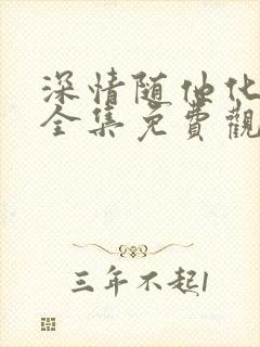 深情随他化风去全集免费观看第21集