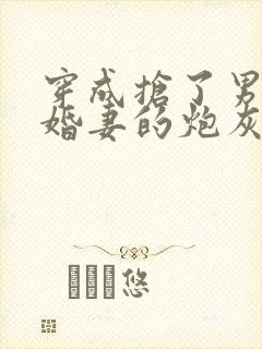 穿成抢了男主未婚妻的炮灰