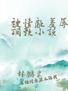 被情敌羞辱玩弄调教小说