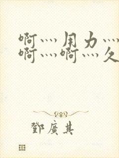 啊灬用力灬啊灬啊灬啊灬久久久