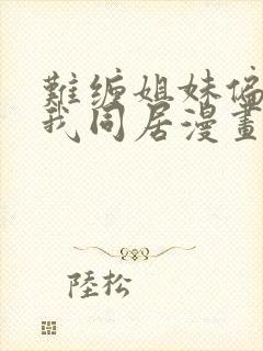 难缠姐妹偏要与我同居漫画免费阅读全集