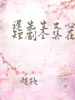 迟先生又心动了短剧全集在线播放