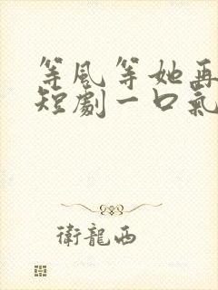 等风等她再回头短剧一口气看完