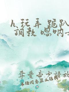 h 玩弄 跪趴 调教 嗯呐女友