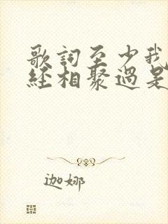 歌词至少我们曾经相聚过是什么歌