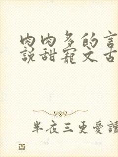 肉肉多的言情小说甜宠文古言完结