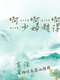 啊灬啊灬啊灬快灬少妇赵得三