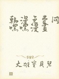 韩漫免费网站羞嘿嘿漫画