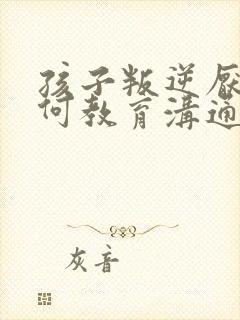 孩子叛逆厌学如何教育沟通