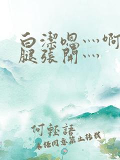 白洁嗯灬啊灬把腿张开灬