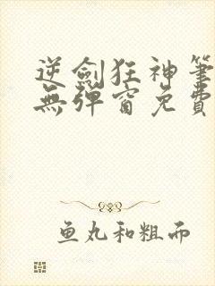 逆剑狂神笔趣阁无弹窗免费阅读