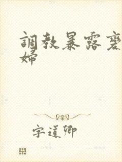 调教暴露变态艳妇