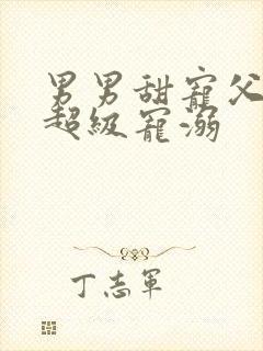 男男甜宠父子文超级宠溺