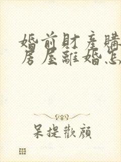 婚前财产购买的房屋离婚怎么分割