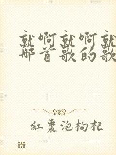 就啊就啊就啊是哪首歌的歌词