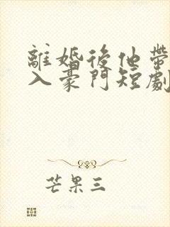 离婚后他带崽嫁入豪门短剧免费观看全集