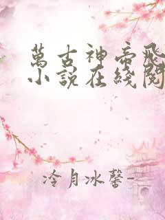 万古神帝飞天鱼小说在线阅读全文