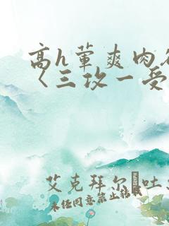 高h荤爽肉欲文〈三攻一受〉视频