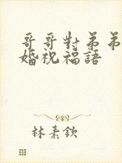 哥哥对弟弟的新婚祝福语