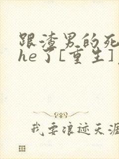 跟渣男的死对头he了[重生]免费阅读