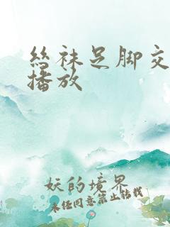 丝袜足脚交在线播放