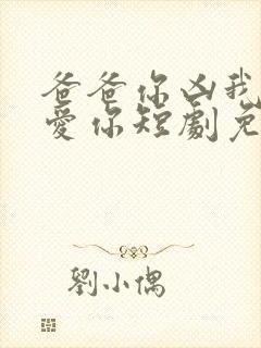 爸爸你凶我我也爱你短剧免费全集