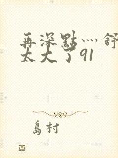 再深点灬舒服灬太大了91