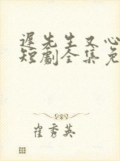 迟先生又心动了短剧全集免费观看