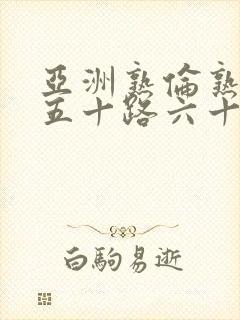 亚洲熟伦熟女新五十路六十路熟妇