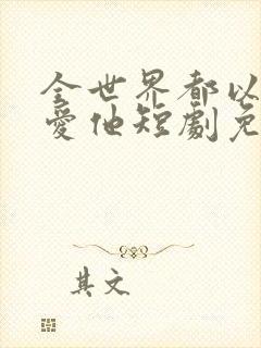 全世界都以为我爱他短剧免费观看