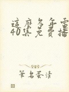 这么多年电视剧40集免费播放