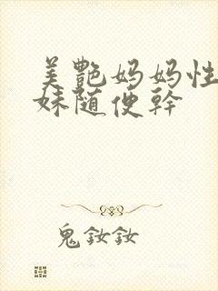 美艳妈妈性感妹妹随便干