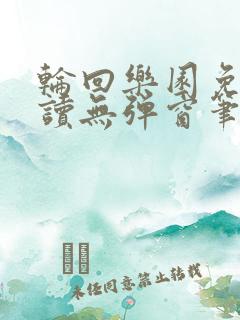 轮回乐园免费阅读无弹窗笔趣阁